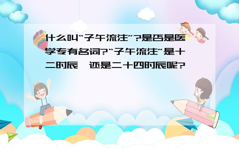 什么叫“子午流注”?是否是医学专有名词?“子午流注”是十二时辰,还是二十四时辰呢?