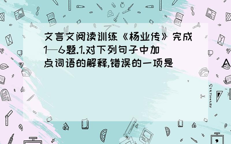 文言文阅读训练《杨业传》完成1—6题.1.对下列句子中加点词语的解释,错误的一项是( )　A.业幼倜傥任侠,善骑射,好畋猎 倜傥：不拘于俗 B.业劝其主继元降,以保生聚 生聚：百姓