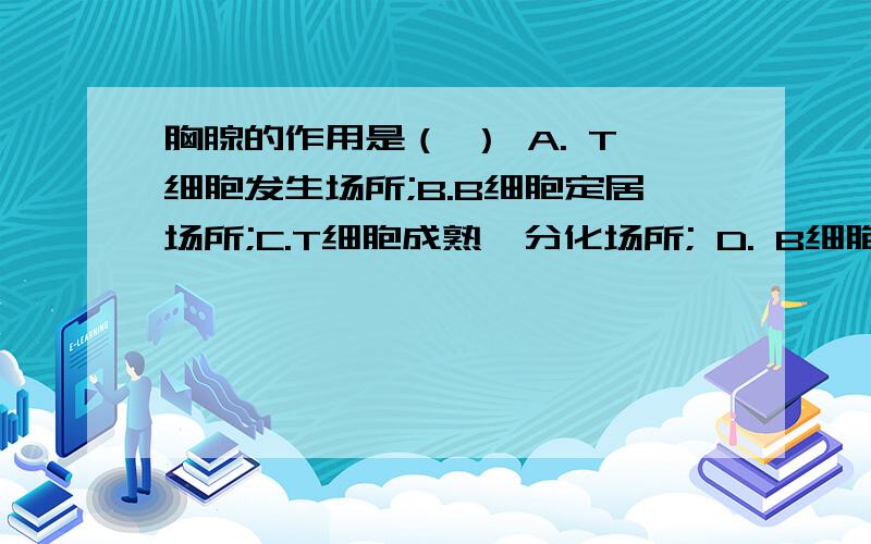 胸腺的作用是（ ） A. T细胞发生场所;B.B细胞定居场所;C.T细胞成熟、分化场所; D. B细胞产生免疫应答的场所;E. T细胞定居场所