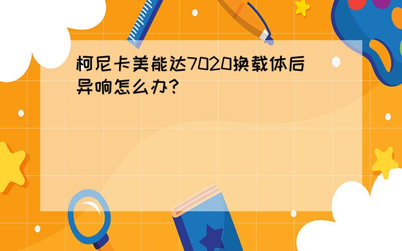 柯尼卡美能达7020换载体后异响怎么办?