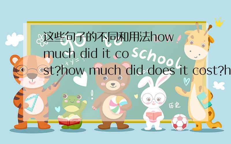 这些句子的不同和用法how much did it cost?how much did does it cost?how much did these cost?how much is it?