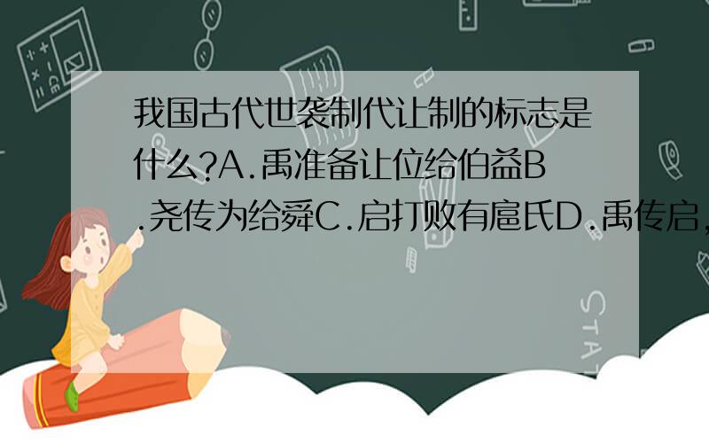 我国古代世袭制代让制的标志是什么?A.禹准备让位给伯益B.尧传为给舜C.启打败有扈氏D.禹传启,家天下