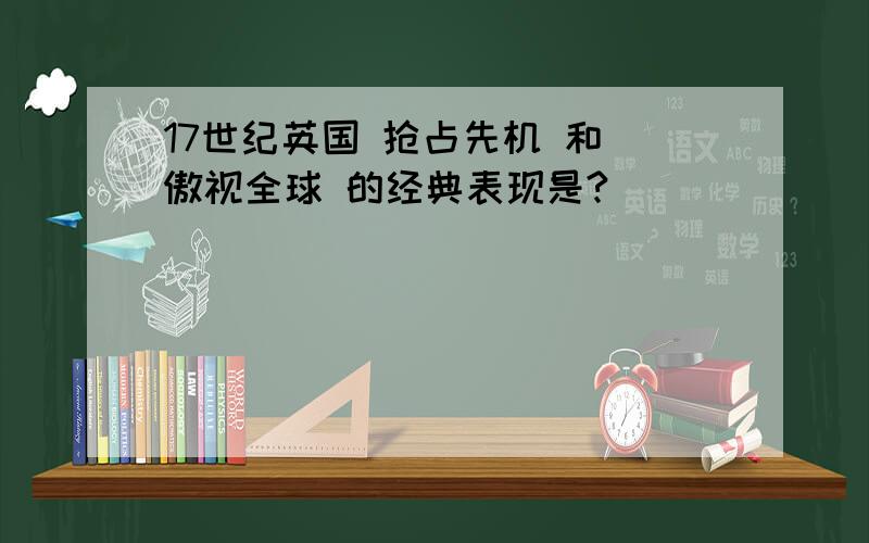 17世纪英国 抢占先机 和 傲视全球 的经典表现是?