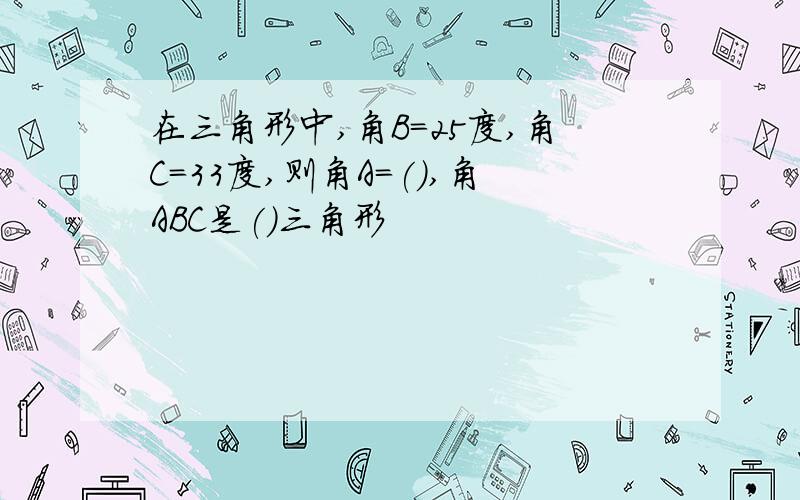 在三角形中,角B=25度,角C=33度,则角A=(),角ABC是()三角形