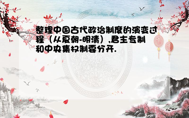 整理中国古代政治制度的演变过程（从夏朝-明清）,君主专制和中央集权制要分开.