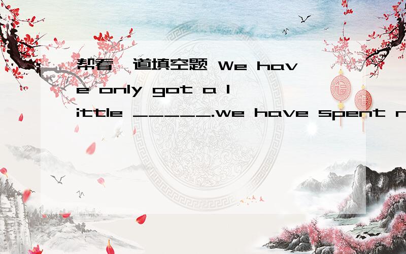 帮看一道填空题 We have only got a little _____.we have spent nearly all our money.We have only got a little _____.(leave) 填 left请问这里为什么填left ,而且left作什么成分?