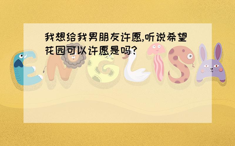 我想给我男朋友许愿,听说希望花园可以许愿是吗?