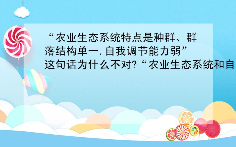 “农业生态系统特点是种群、群落结构单一,自我调节能力弱”这句话为什么不对?“农业生态系统和自然生态系统相比其特点是种群、群落结构单一,自我调节能力弱”这句话为什么不对我想