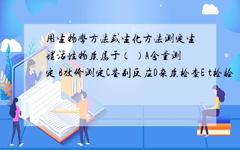 用生物学方法或生化方法测定生理活性物质属于（ ）A含量测定 B效价测定C鉴别反应D杂质检查E t检验