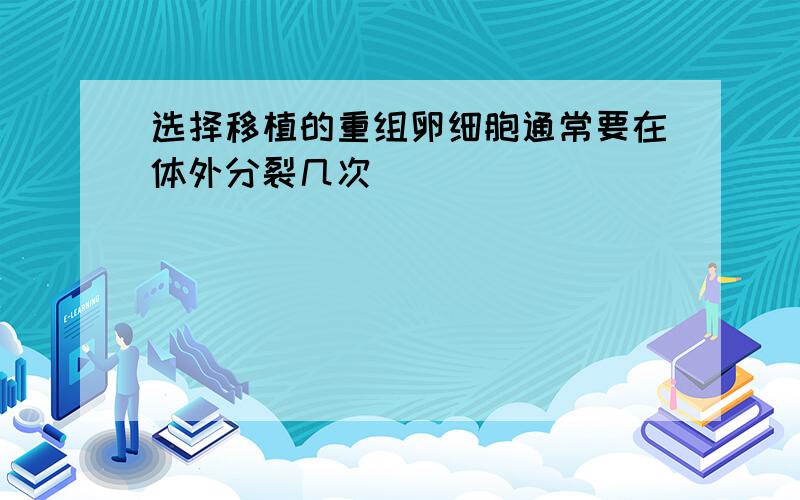 选择移植的重组卵细胞通常要在体外分裂几次