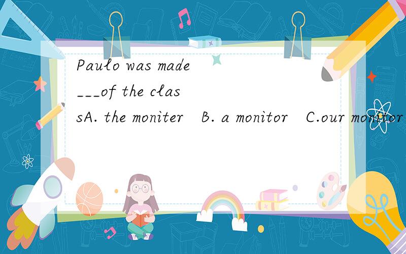 Paulo was made___of the classA. the moniter   B. a monitor   C.our monitor  D. moniter为什么不可以是 C呢?