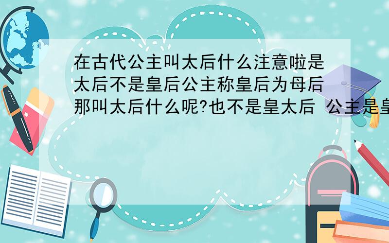 在古代公主叫太后什么注意啦是太后不是皇后公主称皇后为母后那叫太后什么呢?也不是皇太后 公主是皇上的女儿