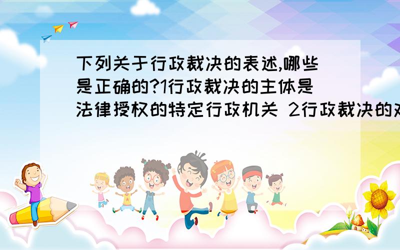 下列关于行政裁决的表述,哪些是正确的?1行政裁决的主体是法律授权的特定行政机关 2行政裁决的对象是特定的民事、经济纠纷 3行政裁决在形式上具有司法性 4行政裁决在效果上具有强制性