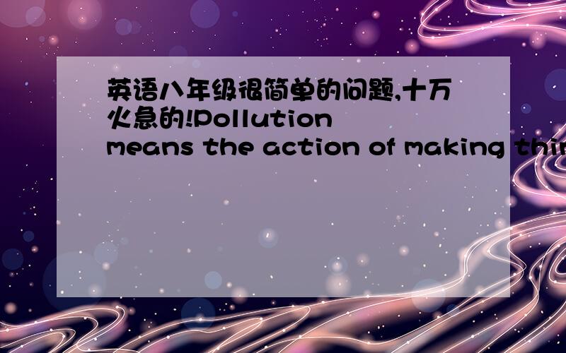 英语八年级很简单的问题,十万火急的!Pollution means the action of making things dirty and unhealthy.Which kind of pollution do trees help fight?a.air pollutionb.water pollutionc.noise pollutiond.all of the above