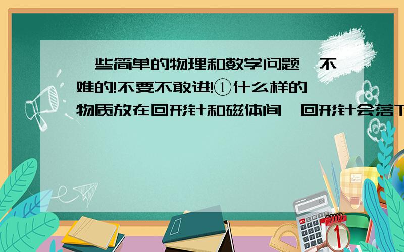 一些简单的物理和数学问题,不难的!不要不敢进!①什么样的物质放在回形针和磁体间,回形针会落下?②有关月球周围的磁场问题,小明提出有关月球周围的磁场问题,小明提出了自己的猜想和检