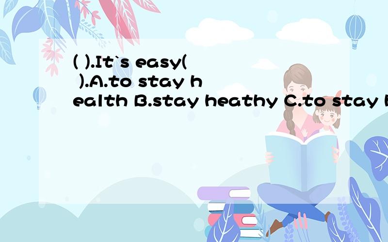 ( ).It`s easy( ).A.to stay health B.stay heathy C.to stay heathly