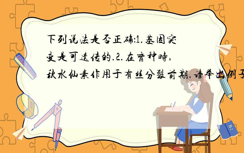 下列说法是否正确：1.基因突变是可遗传的.2.在育种时,秋水仙素作用于有丝分裂前期.请举出例子,练习册上题2：用一定浓度的秋水仙素处理萌发的种子或幼苗能诱导形成多倍体植株。其中，