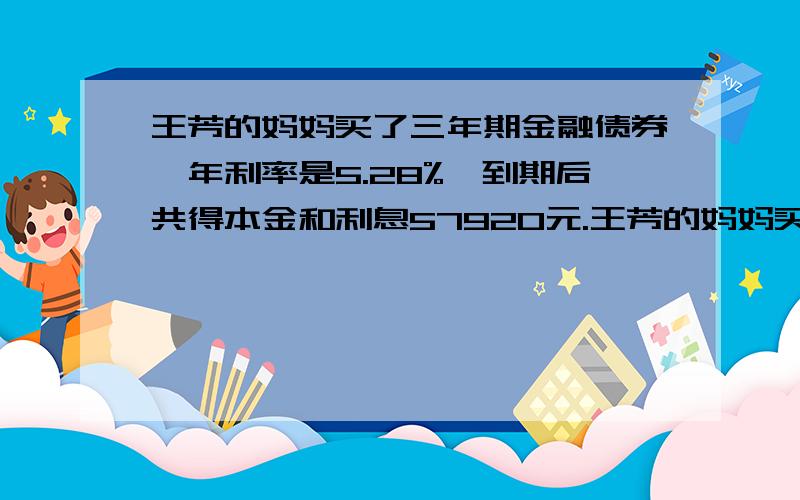 王芳的妈妈买了三年期金融债券,年利率是5.28%,到期后共得本金和利息57920元.王芳的妈妈买金融债券多少元