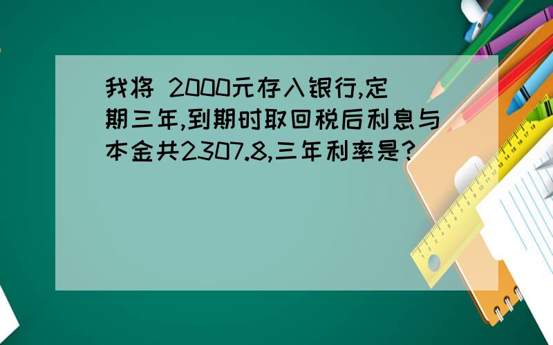 我将 2000元存入银行,定期三年,到期时取回税后利息与本金共2307.8,三年利率是?