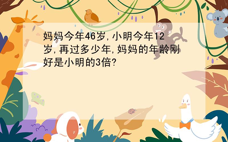 妈妈今年46岁,小明今年12岁,再过多少年,妈妈的年龄刚好是小明的3倍?