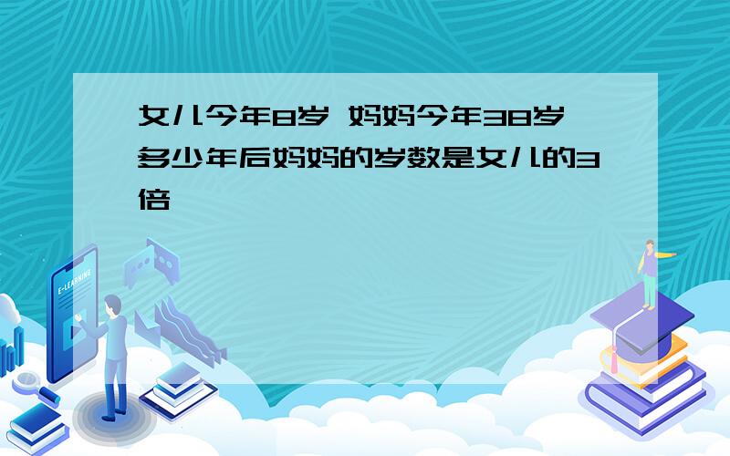 女儿今年8岁 妈妈今年38岁多少年后妈妈的岁数是女儿的3倍