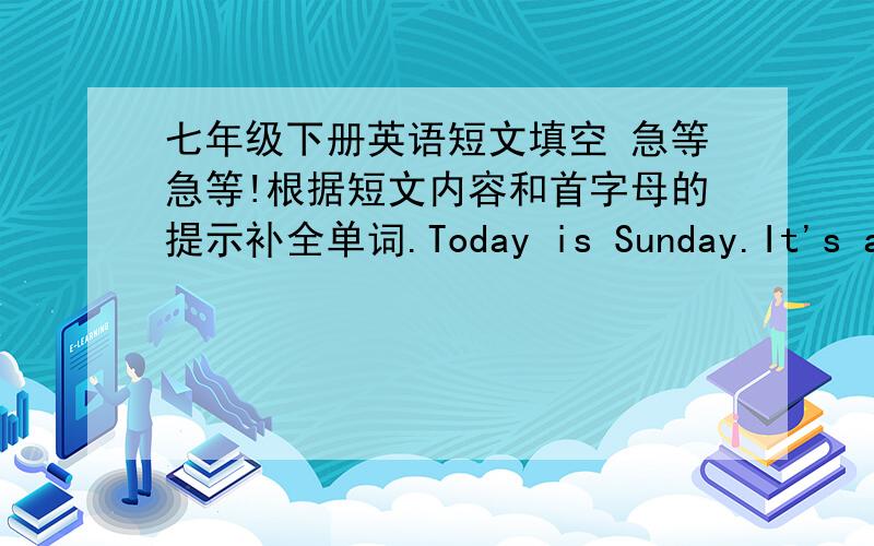 七年级下册英语短文填空 急等急等!根据短文内容和首字母的提示补全单词.Today is Sunday.It's a beautiful s___ day!Mary and her classmates are going to the West Hill f___ a picnic.They are r___ bikes.Right now,they're coming