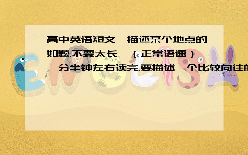 高中英语短文,描述某个地点的如题.不要太长,（正常语速）一分半钟左右读完.要描述一个比较向往的地方或描述自己的家乡.最好是写世界名城或者我的家乡天津.有两三个长句,长短句交错更