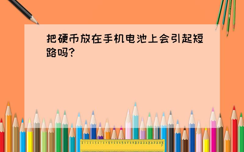 把硬币放在手机电池上会引起短路吗?