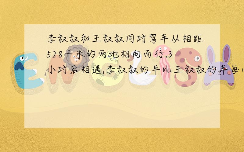 李叔叔和王叔叔同时驾车从相距528千米的两地相向而行,3小时后相遇,李叔叔的车比王叔叔的车每小时快6千米.请你求出李叔叔和王叔叔的车每小时各行多少千米?