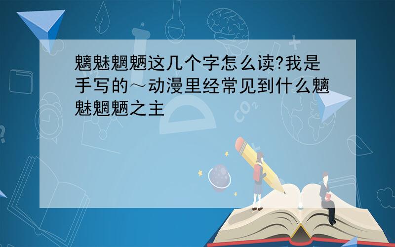 魑魅魍魉这几个字怎么读?我是手写的～动漫里经常见到什么魑魅魍魉之主