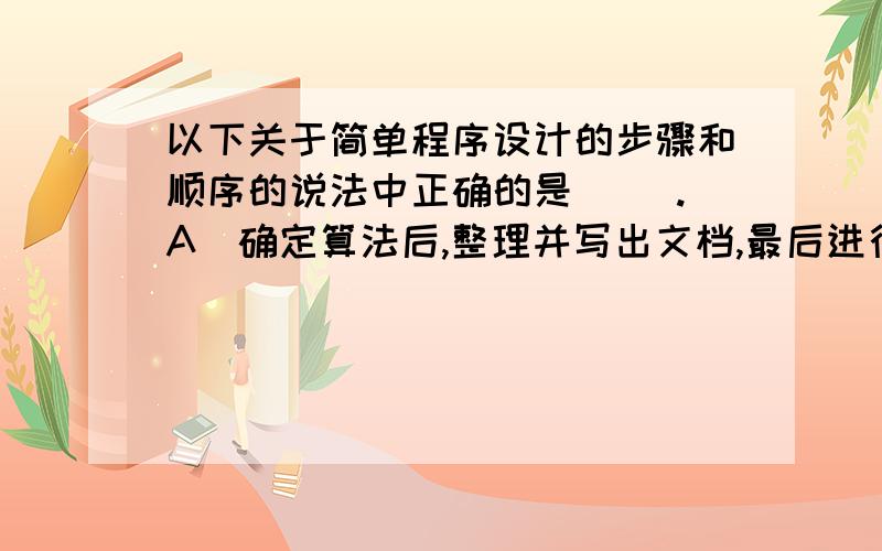 以下关于简单程序设计的步骤和顺序的说法中正确的是( ).A．确定算法后,整理并写出文档,最后进行编码和上机调试B．首先确定数据结构,然后确定算法,再编码,并上机调试,最后整理文档C．先