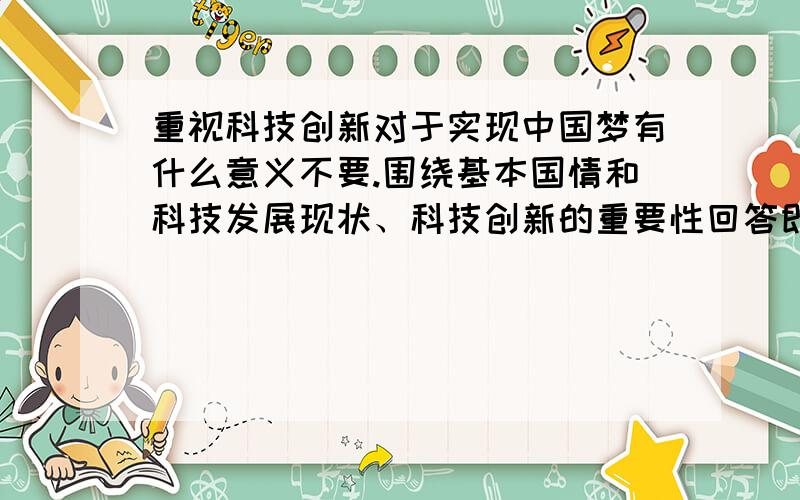 重视科技创新对于实现中国梦有什么意义不要.围绕基本国情和科技发展现状、科技创新的重要性回答即可.