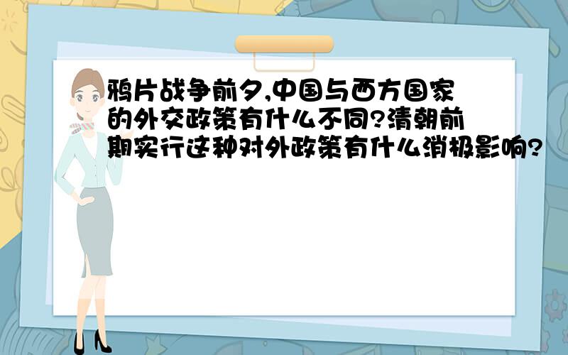 鸦片战争前夕,中国与西方国家的外交政策有什么不同?清朝前期实行这种对外政策有什么消极影响?