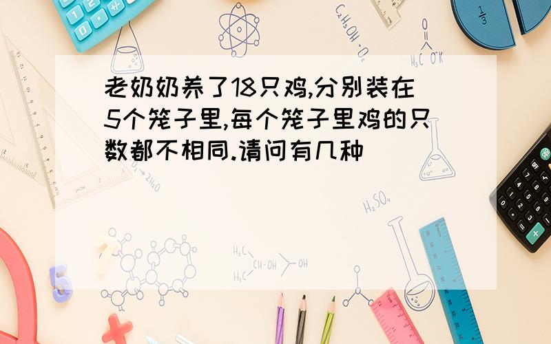 老奶奶养了18只鸡,分别装在5个笼子里,每个笼子里鸡的只数都不相同.请问有几种