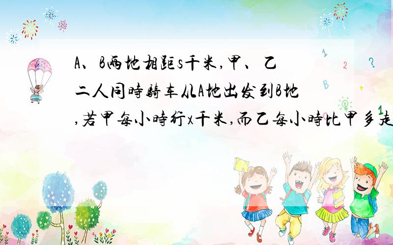 A、B两地相距s千米,甲、乙二人同时骑车从A地出发到B地,若甲每小时行x千米,而乙每小时比甲多走1千米,则乙比甲早到多少小时急