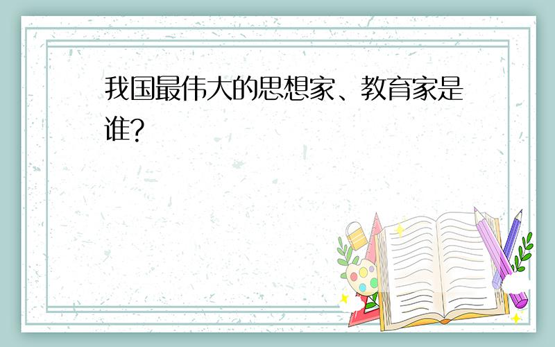 我国最伟大的思想家、教育家是谁?