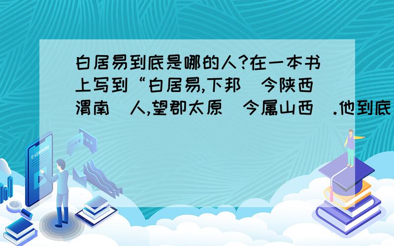 白居易到底是哪的人?在一本书上写到“白居易,下邦（今陕西渭南）人,望郡太原（今属山西）.他到底是山西还是陕西人?