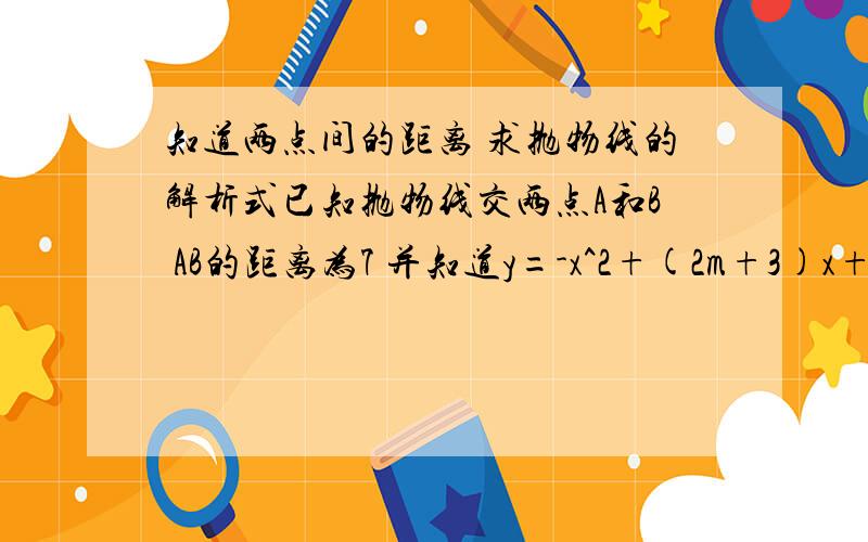 知道两点间的距离 求抛物线的解析式已知抛物线交两点A和B AB的距离为7 并知道y=-x^2+(2m+3)x+4-m^2    求m=?我需要步骤 和解题思路