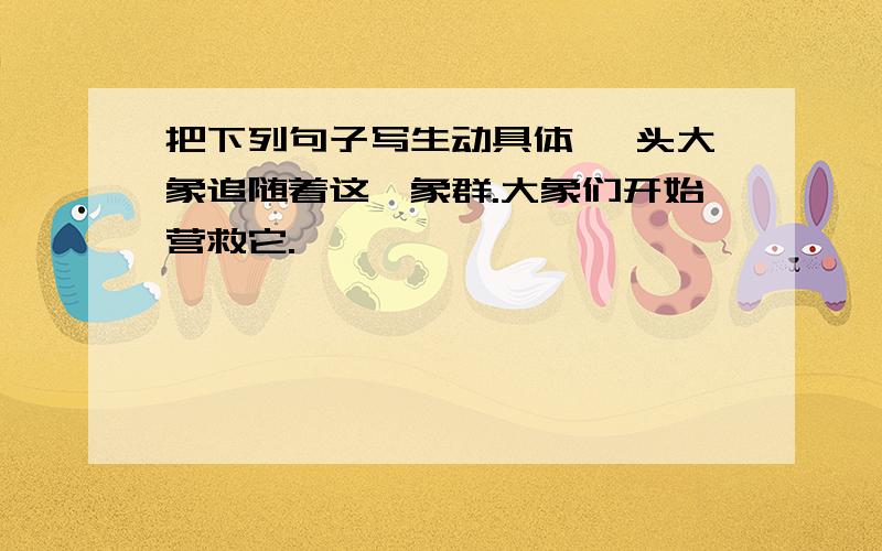 把下列句子写生动具体 一头大象追随着这一象群.大象们开始营救它.