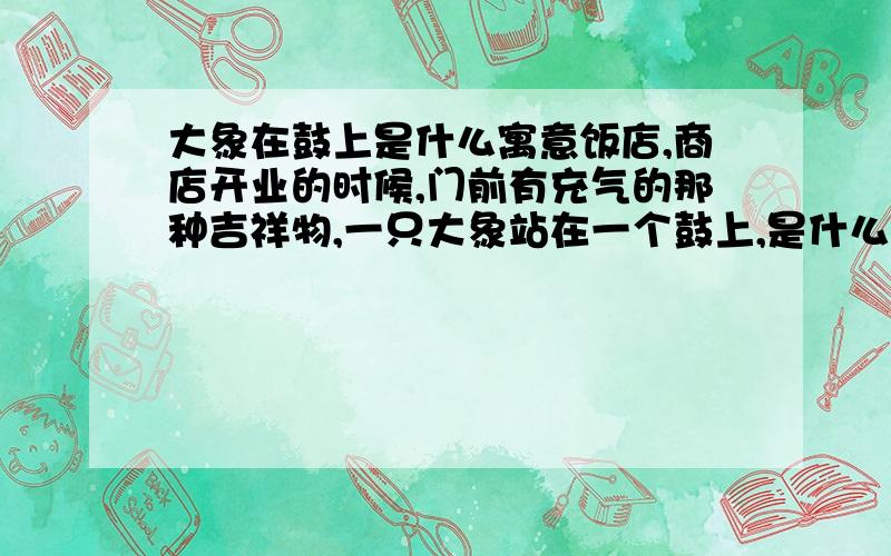 大象在鼓上是什么寓意饭店,商店开业的时候,门前有充气的那种吉祥物,一只大象站在一个鼓上,是什么寓意?