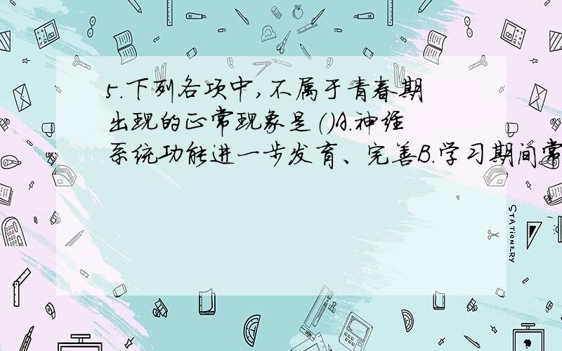 5．下列各项中,不属于青春期出现的正常现象是（）A.神经系统功能进一步发育、完善B.学习期间常出现近视C.性器官发育、成熟D.心脏功能进一步完善、提高