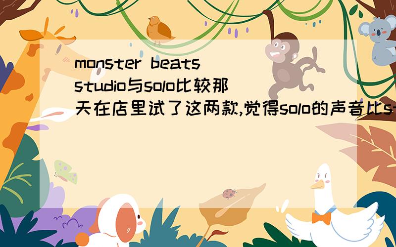 monster beats studio与solo比较那天在店里试了这两款,觉得solo的声音比studio的厚实,饱满.请问确实是这样的吗