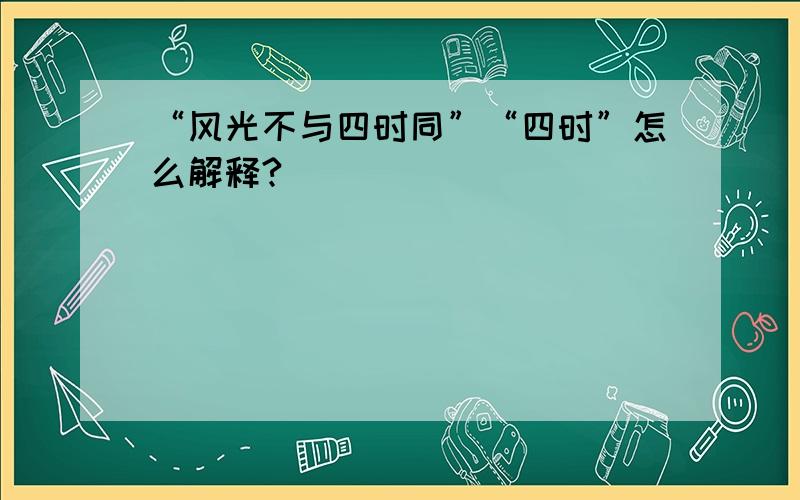 “风光不与四时同”“四时”怎么解释?