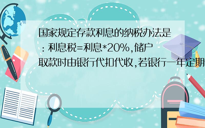 国家规定存款利息的纳税办法是：利息税=利息*20%,储户取款时由银行代扣代收,若银行一年定期储蓄的年利率为2.25%,某储户取出一年到期的本金及利息时,扣除了利息税36元,则银行向该储户支