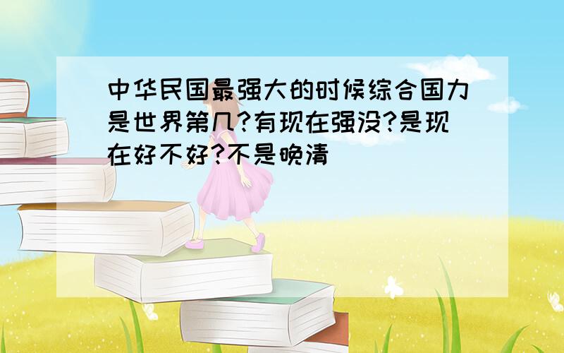 中华民国最强大的时候综合国力是世界第几?有现在强没?是现在好不好?不是晚清