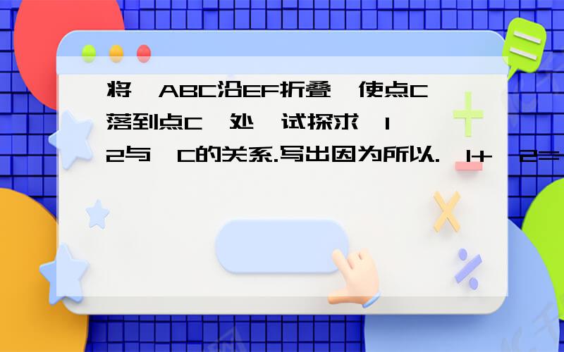 将△ABC沿EF折叠,使点C落到点C'处,试探求∠1、∠2与∠C的关系.写出因为所以.∠1+∠2=∠C