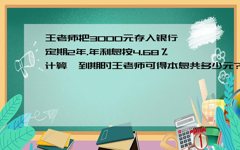 王老师把3000元存入银行,定期2年.年利息按4.68％计算,到期时王老师可得本息共多少元?（利息税率为5％