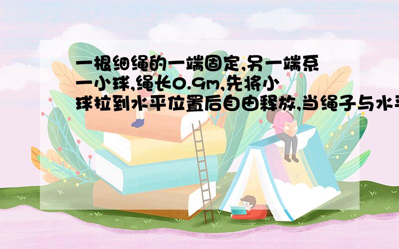 一根细绳的一端固定,另一端系一小球,绳长0.9m,先将小球拉到水平位置后自由释放,当绳子与水平成30度角时,求切向加速度的大小.