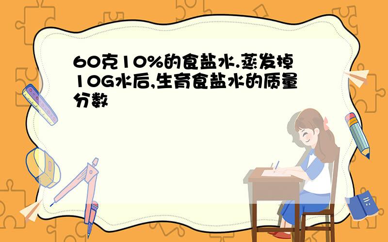 60克10%的食盐水.蒸发掉10G水后,生育食盐水的质量分数