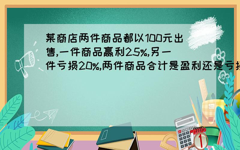 某商店两件商品都以100元出售,一件商品赢利25%,另一件亏损20%,两件商品合计是盈利还是亏损?为什么?告诉我列式和为什么这样做就行了!大虾们,我马上就要啊